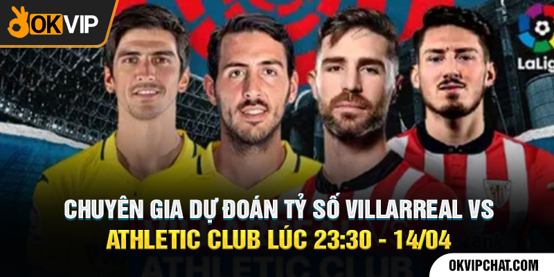 Chuyên gia dự đoán tỷ số Villarreal vs Athletic Club lúc 23:30 - 14/04