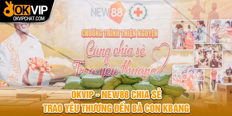 OKVIP - NEW88 Chia Sẻ Trao Yêu Thương Đến Bà Con Kbang